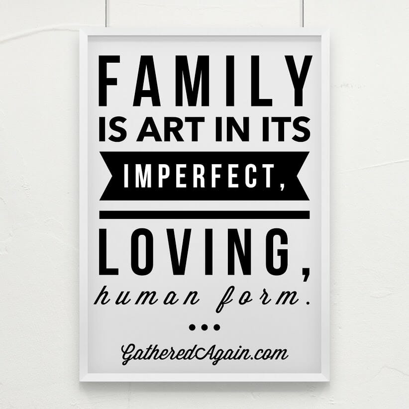 Family is art in its imperfect, loving, human form.